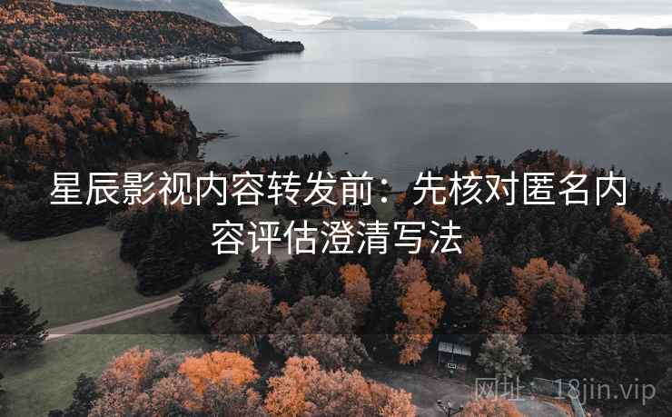 星辰影视内容转发前:先核对匿名内容评估澄清写法 星辰影视内容转发前:先核对匿名内容评估澄清写法