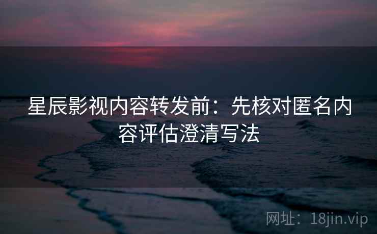 星辰影视内容转发前:先核对匿名内容评估澄清写法 星辰影视内容转发前:先核对匿名内容评估澄清写法