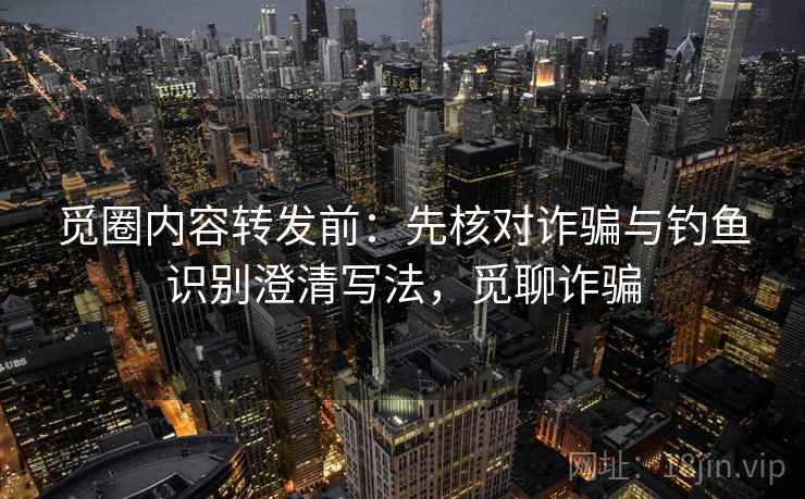 觅圈内容转发前:先核对诈骗与钓鱼识别澄清写法,觅聊诈骗 觅圈内容转发前:先核对诈骗与钓鱼识别澄清写法,觅聊诈骗