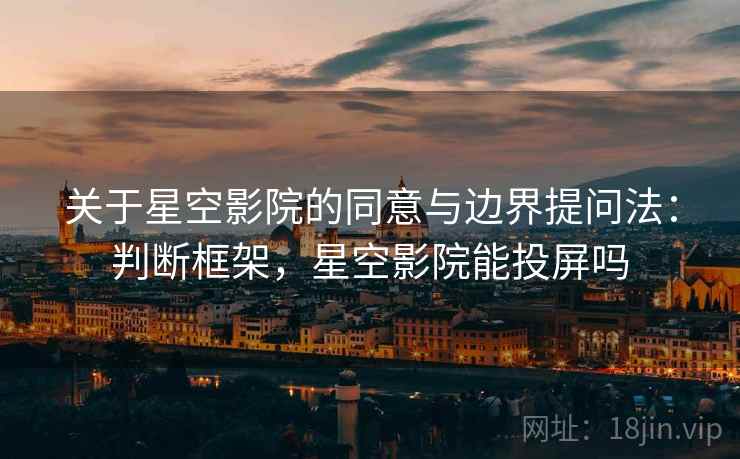 关于星空影院的同意与边界提问法:判断框架,星空影院能投屏吗 关于星空影院的同意与边界提问法:判断框架,星空影院能投屏吗