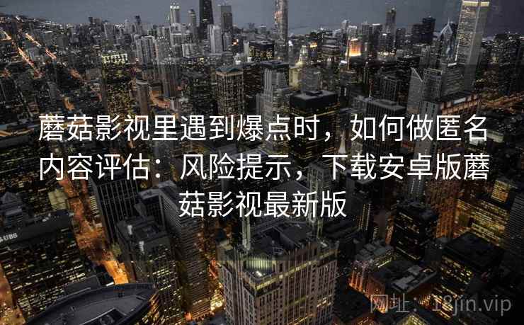 蘑菇影视里遇到爆点时,如何做匿名内容评估:风险提示,下载安卓版蘑菇影视最新版 蘑菇影视里遇到爆点时,如何做匿名内容评估:风险提示,下载安卓版蘑菇影视最新版
