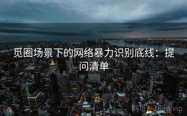 觅圈场景下的网络暴力识别底线：提问清单