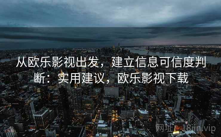 从欧乐影视出发，建立信息可信度判断：实用建议，欧乐影视下载