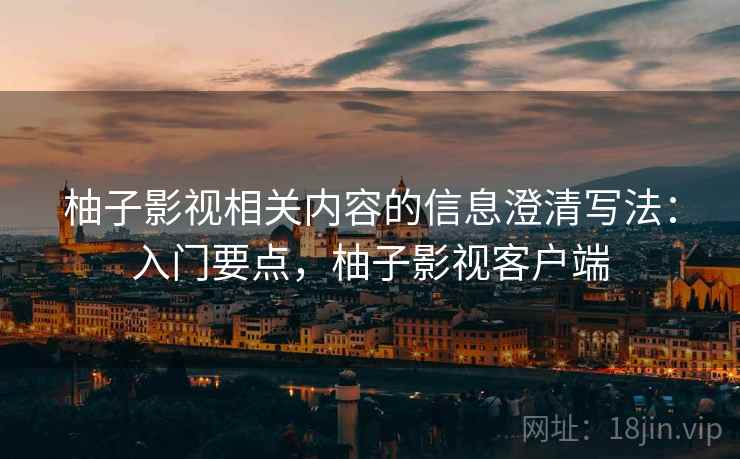 柚子影视相关内容的信息澄清写法：入门要点，柚子影视客户端