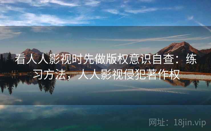 看人人影视时先做版权意识自查:练习方法,人人影视侵犯著作权 看人人影视时先做版权意识自查:练习方法,人人影视侵犯著作权