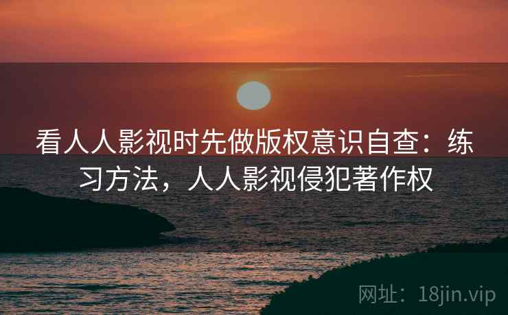 看人人影视时先做版权意识自查:练习方法,人人影视侵犯著作权 看人人影视时先做版权意识自查:练习方法,人人影视侵犯著作权