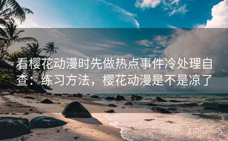 看樱花动漫时先做热点事件冷处理自查:练习方法,樱花动漫是不是凉了 看樱花动漫时先做热点事件冷处理自查:练习方法,樱花动漫是不是凉了