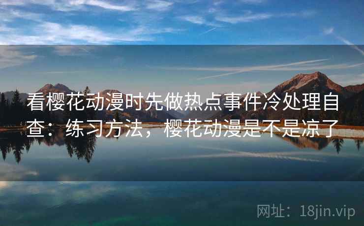 看樱花动漫时先做热点事件冷处理自查:练习方法,樱花动漫是不是凉了 看樱花动漫时先做热点事件冷处理自查:练习方法,樱花动漫是不是凉了