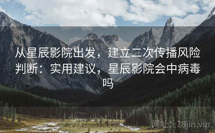 从星辰影院出发，建立二次传播风险判断：实用建议，星辰影院会中病毒吗