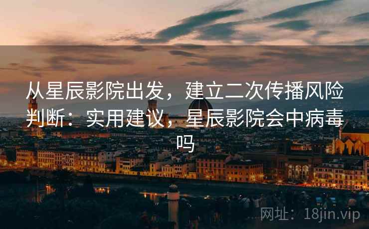 从星辰影院出发，建立二次传播风险判断：实用建议，星辰影院会中病毒吗