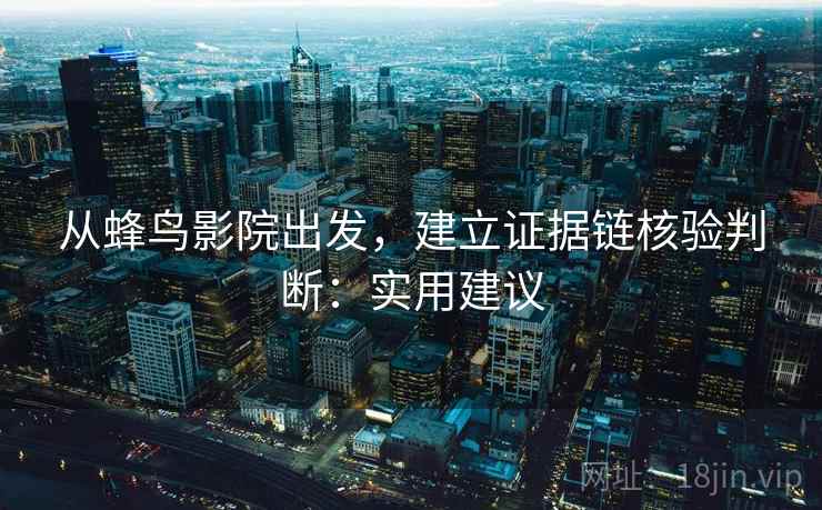 从蜂鸟影院出发，建立证据链核验判断：实用建议