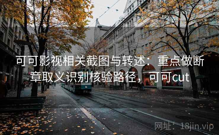 可可影视相关截图与转述:重点做断章取义识别核验路径,可可cut 可可影视相关截图与转述:重点做断章取义识别核验路径,可可cut