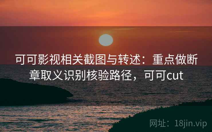 可可影视相关截图与转述：重点做断章取义识别核验路径，可可cut