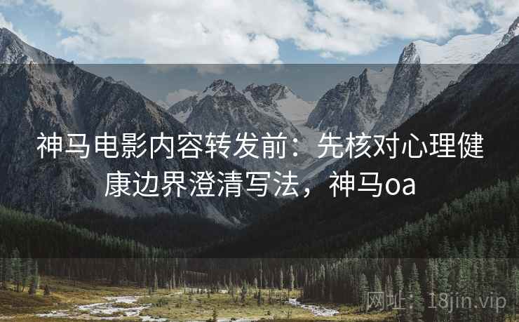 神马电影内容转发前：先核对心理健康边界澄清写法，神马oa