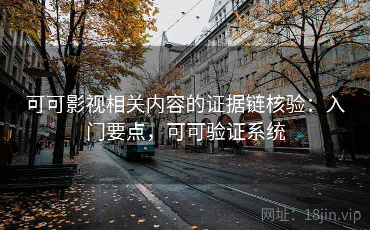 可可影视相关内容的证据链核验：入门要点，可可验证系统