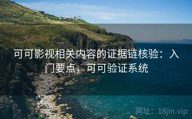 可可影视相关内容的证据链核验:入门要点,可可验证系统 可可影视相关内容的证据链核验:入门要点,可可验证系统