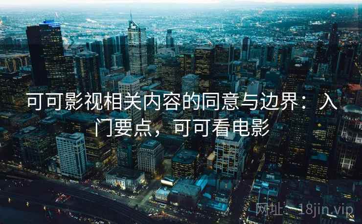 可可影视相关内容的同意与边界：入门要点，可可看电影