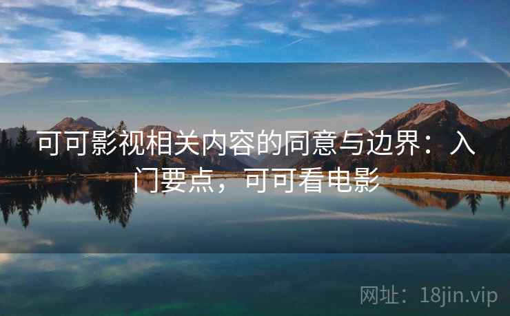 可可影视相关内容的同意与边界：入门要点，可可看电影
