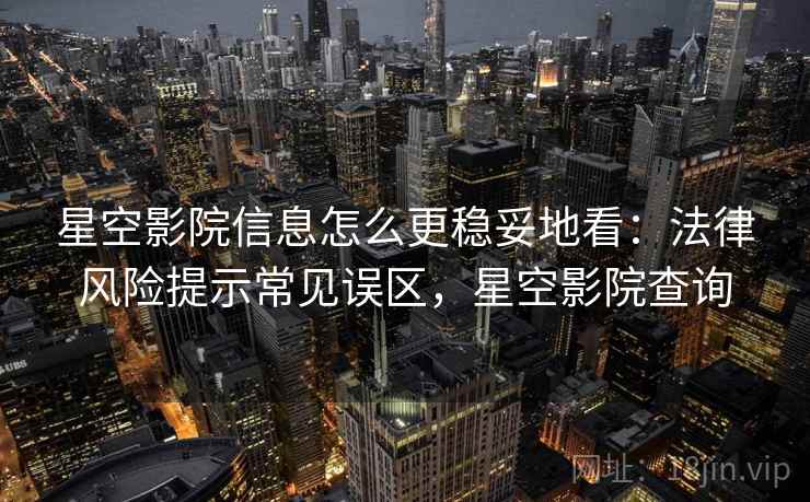 星空影院信息怎么更稳妥地看：法律风险提示常见误区，星空影院查询