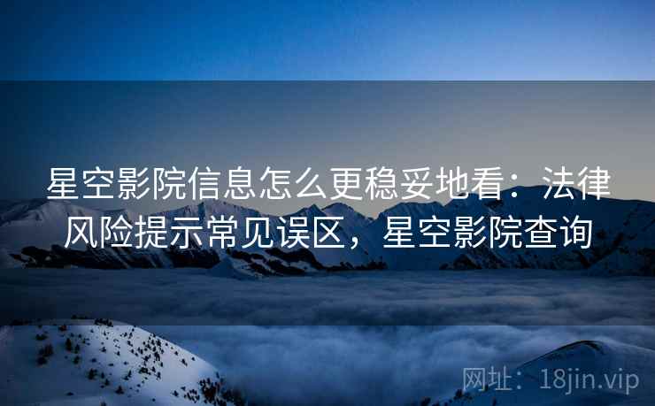 星空影院信息怎么更稳妥地看:法律风险提示常见误区,星空影院查询 星空影院信息怎么更稳妥地看:法律风险提示常见误区,星空影院查询