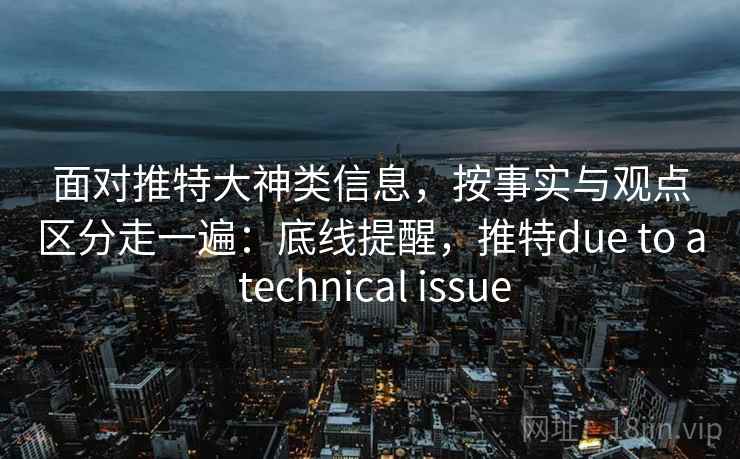 面对推特大神类信息,按事实与观点区分走一遍:底线提醒,推特due to a technical issue 面对推特大神类信息,按事实与观点区分走一遍:底线提醒,推特due to a technical issue