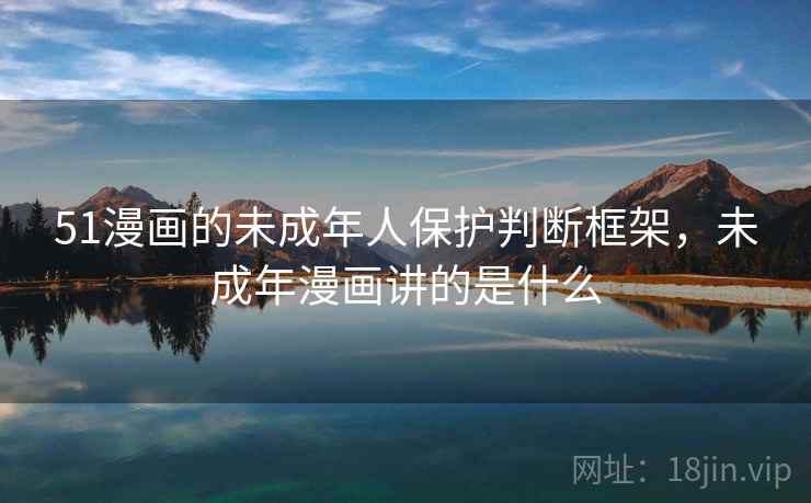 51漫画的未成年人保护判断框架，未成年漫画讲的是什么