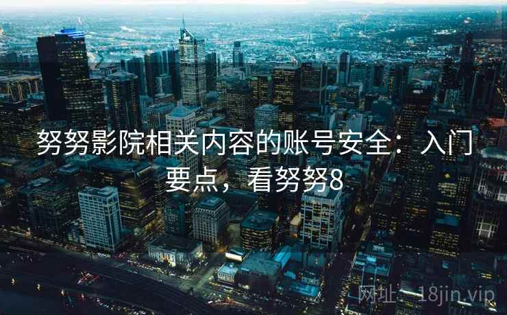 努努影院相关内容的账号安全:入门要点,看努努8 努努影院相关内容的账号安全:入门要点,看努努8