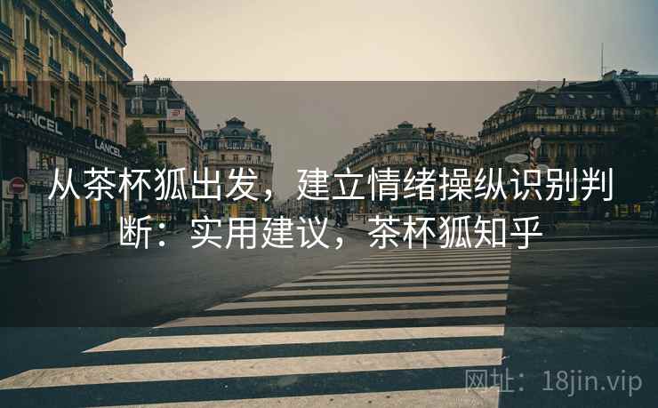 从茶杯狐出发，建立情绪操纵识别判断：实用建议，茶杯狐知乎
