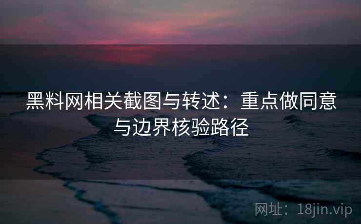 黑料网相关截图与转述：重点做同意与边界核验路径