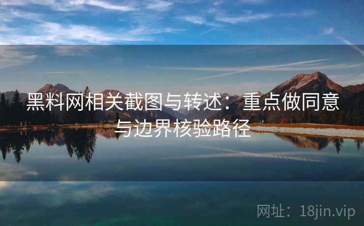 黑料网相关截图与转述:重点做同意与边界核验路径 黑料网相关截图与转述:重点做同意与边界核验路径