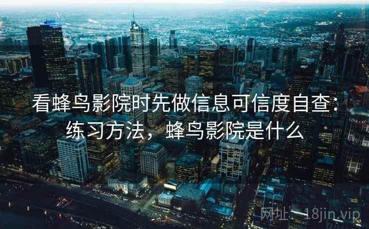 看蜂鸟影院时先做信息可信度自查:练习方法,蜂鸟影院是什么 看蜂鸟影院时先做信息可信度自查:练习方法,蜂鸟影院是什么