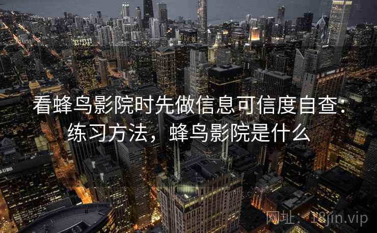 看蜂鸟影院时先做信息可信度自查：练习方法，蜂鸟影院是什么