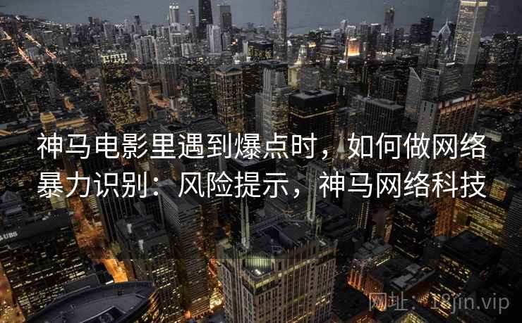 神马电影里遇到爆点时，如何做网络暴力识别：风险提示，神马网络科技