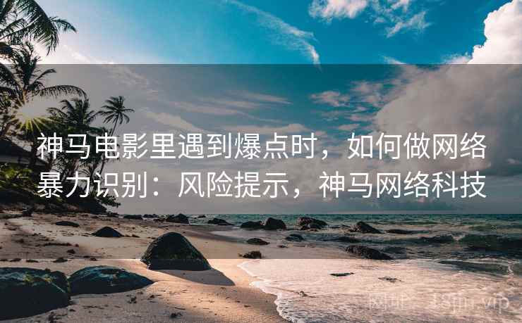 神马电影里遇到爆点时,如何做网络暴力识别:风险提示,神马网络科技 神马电影里遇到爆点时,如何做网络暴力识别:风险提示,神马网络科技