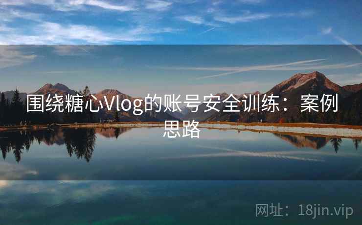 围绕糖心Vlog的账号安全训练:案例思路 围绕糖心Vlog的账号安全训练:案例思路
