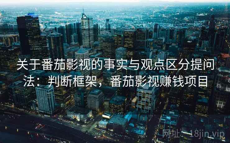 关于番茄影视的事实与观点区分提问法：判断框架，番茄影视赚钱项目