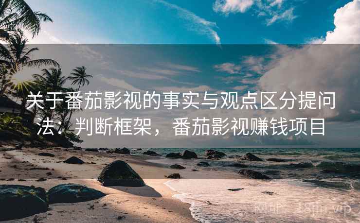 关于番茄影视的事实与观点区分提问法:判断框架,番茄影视赚钱项目 关于番茄影视的事实与观点区分提问法:判断框架,番茄影视赚钱项目
