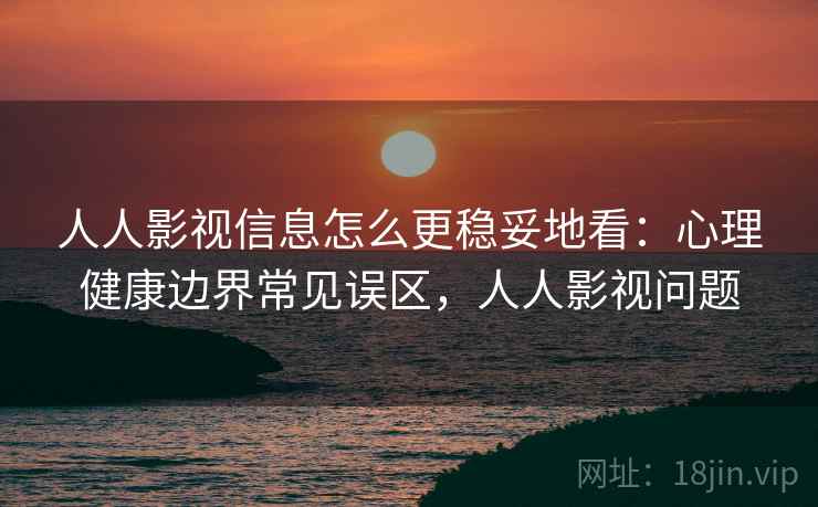 人人影视信息怎么更稳妥地看：心理健康边界常见误区，人人影视问题