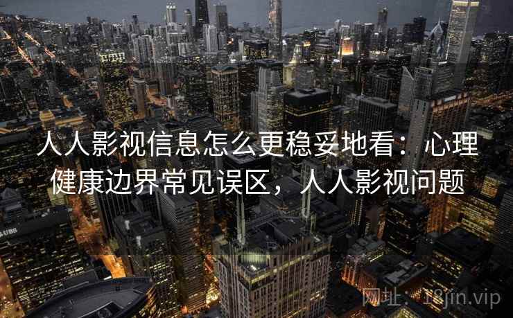 人人影视信息怎么更稳妥地看:心理健康边界常见误区,人人影视问题 人人影视信息怎么更稳妥地看:心理健康边界常见误区,人人影视问题