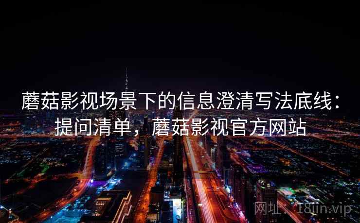 蘑菇影视场景下的信息澄清写法底线：提问清单，蘑菇影视官方网站