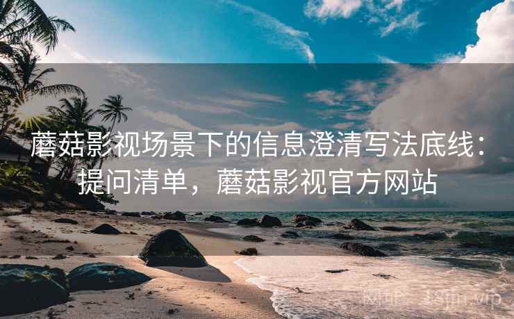 蘑菇影视场景下的信息澄清写法底线：提问清单，蘑菇影视官方网站