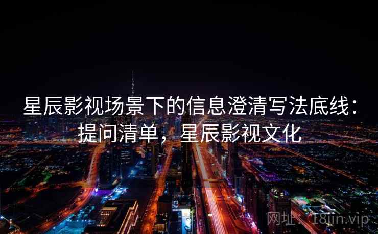 星辰影视场景下的信息澄清写法底线：提问清单，星辰影视文化