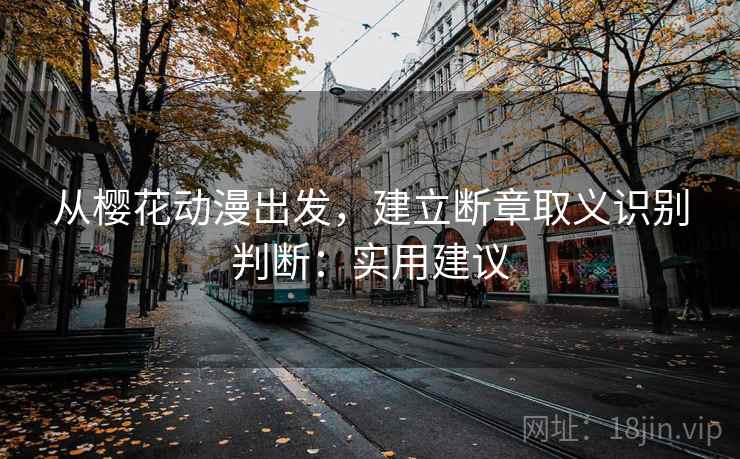 从樱花动漫出发,建立断章取义识别判断:实用建议 从樱花动漫出发,建立断章取义识别判断:实用建议