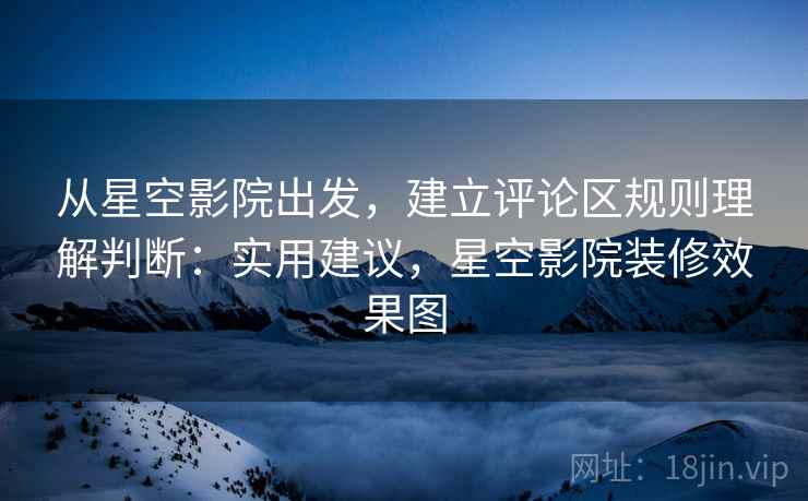 从星空影院出发,建立评论区规则理解判断:实用建议,星空影院装修效果图 从星空影院出发,建立评论区规则理解判断:实用建议,星空影院装修效果图