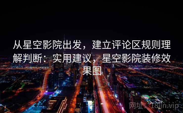 从星空影院出发，建立评论区规则理解判断：实用建议，星空影院装修效果图