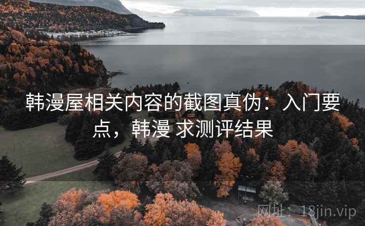 韩漫屋相关内容的截图真伪：入门要点，韩漫 求测评结果