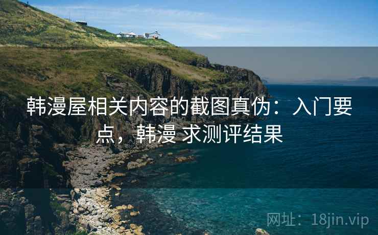 韩漫屋相关内容的截图真伪:入门要点,韩漫 求测评结果 韩漫屋相关内容的截图真伪:入门要点,韩漫 求测评结果
