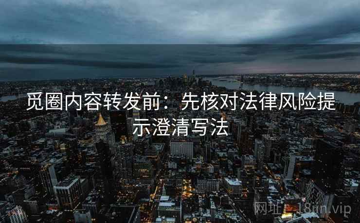 觅圈内容转发前：先核对法律风险提示澄清写法