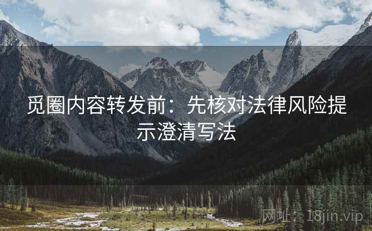 觅圈内容转发前:先核对法律风险提示澄清写法 觅圈内容转发前:先核对法律风险提示澄清写法