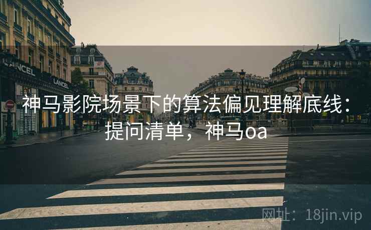 神马影院场景下的算法偏见理解底线：提问清单，神马oa